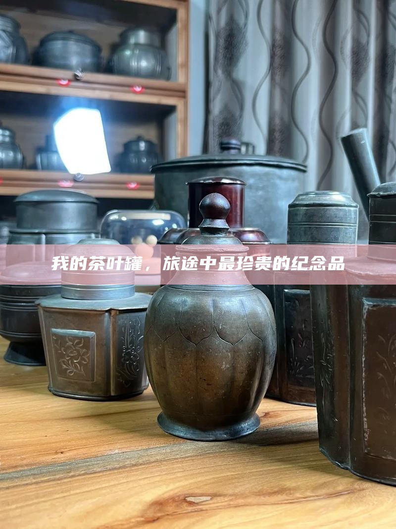 我的茶叶罐，旅途中最珍贵的纪念品